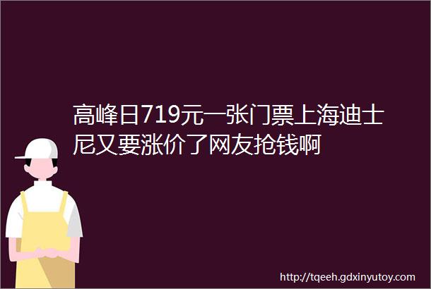 高峰日719元一张门票上海迪士尼又要涨价了网友抢钱啊