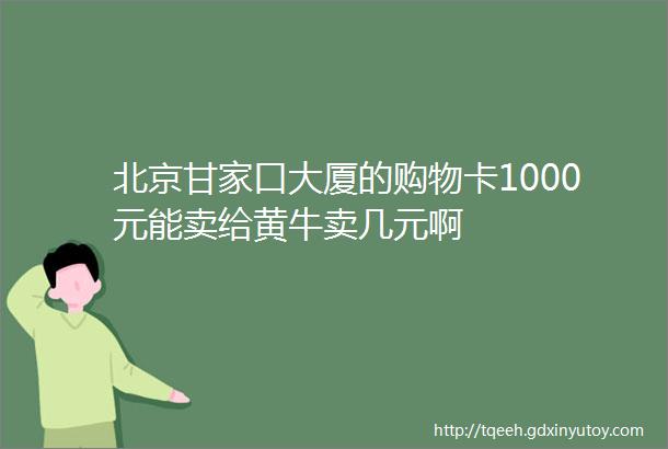 北京甘家口大厦的购物卡1000元能卖给黄牛卖几元啊