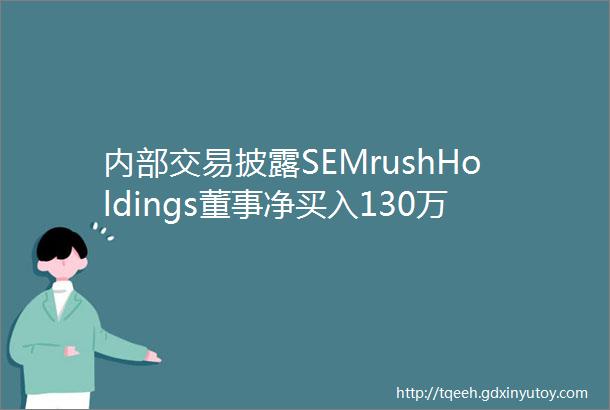 内部交易披露SEMrushHoldings董事净买入130万股